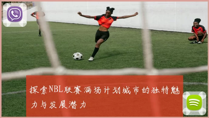探索NBL联赛满场计划城市的独特魅力与发展潜力