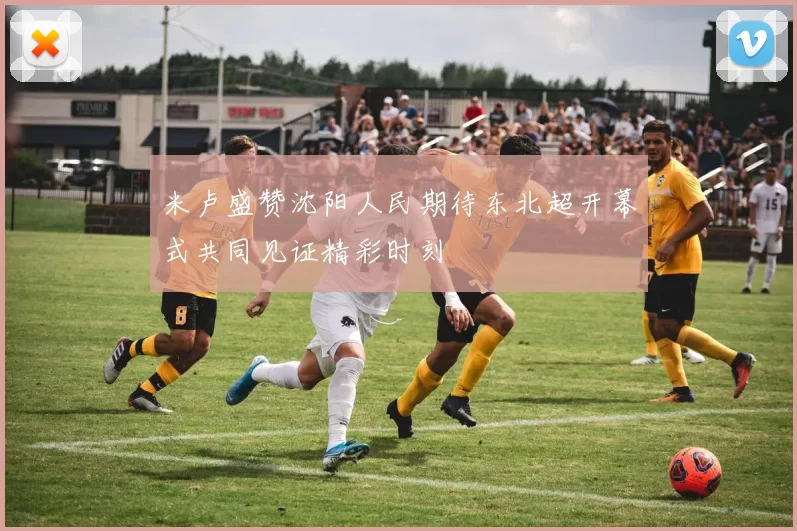 米卢盛赞沈阳人民期待东北超开幕式共同见证精彩时刻