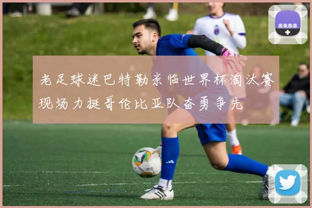 老足球迷巴特勒亲临世界杯淘汰赛现场力挺哥伦比亚队奋勇争先