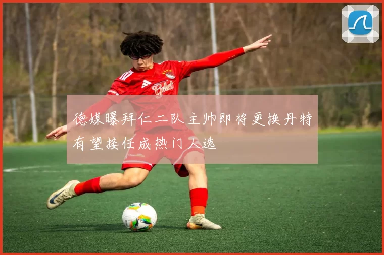 德媒曝拜仁二队主帅即将更换丹特有望接任成热门人选