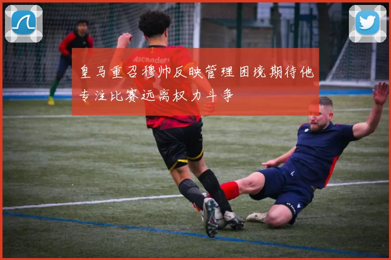 皇马重召穆帅反映管理困境期待他专注比赛远离权力斗争