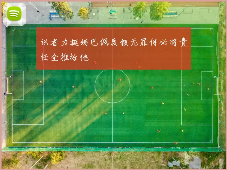 记者力挺姆巴佩度假无罪何必将责任全推给他