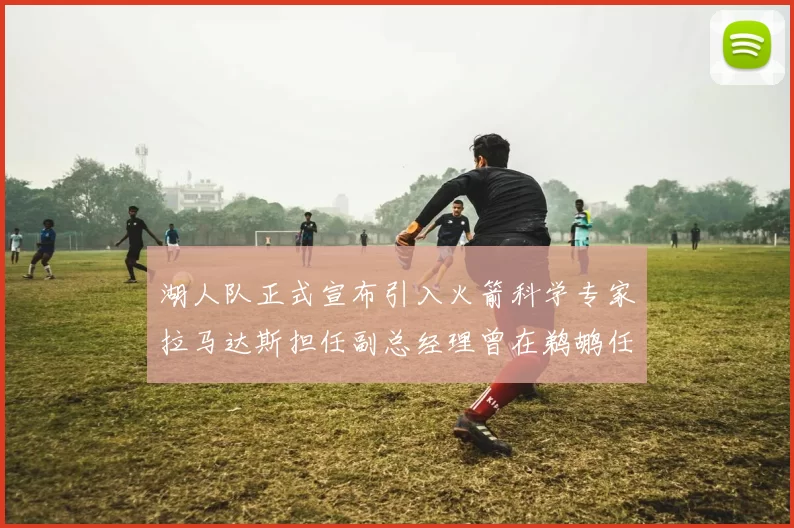 湖人队正式宣布引入火箭科学专家拉马达斯担任副总经理曾在鹈鹕任职