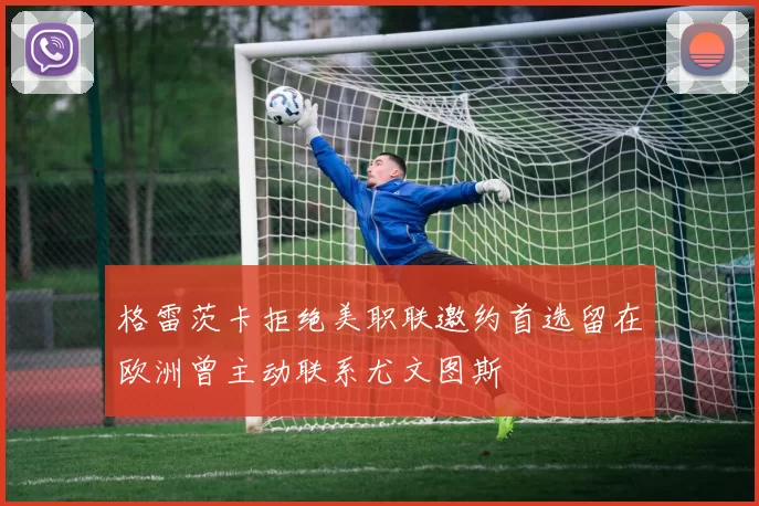 格雷茨卡拒绝美职联邀约首选留在欧洲曾主动联系尤文图斯