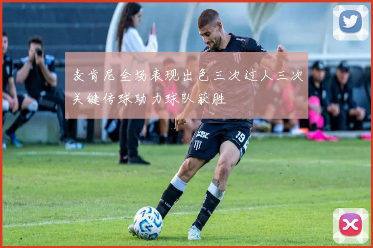麦肯尼全场表现出色三次过人三次关键传球助力球队获胜