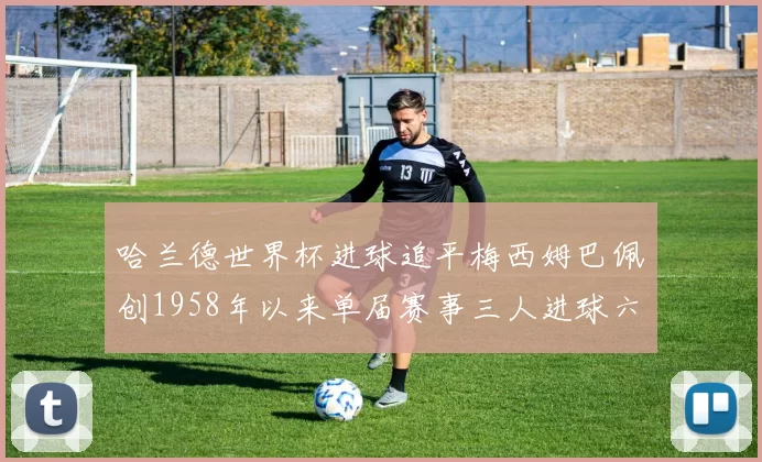哈兰德世界杯进球追平梅西姆巴佩创1958年以来单届赛事三人进球六次新纪录