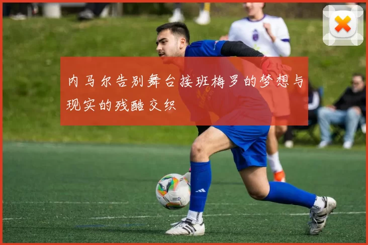 内马尔告别舞台接班梅罗的梦想与现实的残酷交织