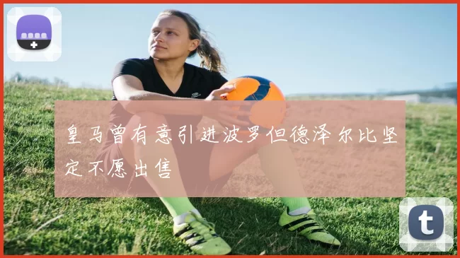 皇马曾有意引进波罗但德泽尔比坚定不愿出售