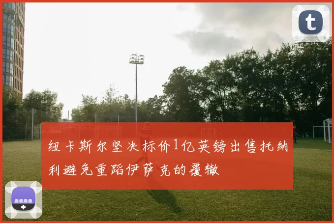 纽卡斯尔坚决标价1亿英镑出售托纳利避免重蹈伊萨克的覆辙