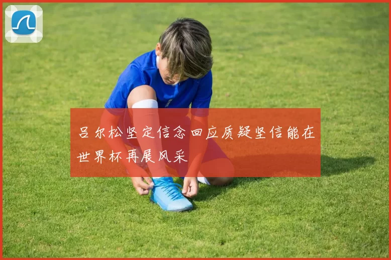 吕尔松坚定信念回应质疑坚信能在世界杯再展风采