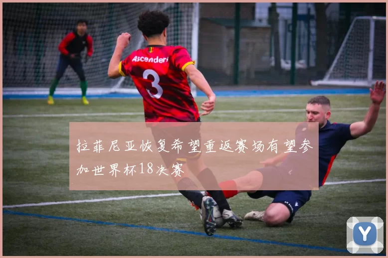 拉菲尼亚恢复希望重返赛场有望参加世界杯18决赛