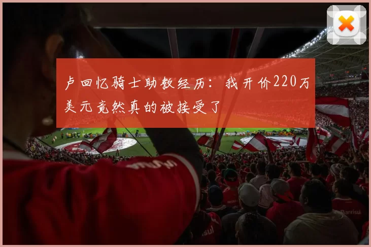 卢回忆骑士助教经历：我开价220万美元竟然真的被接受了