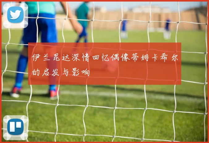 伊兰昆达深情回忆偶像蒂姆卡希尔的启发与影响