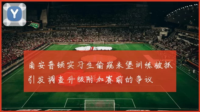 南安普顿实习生偷窥米堡训练被抓引发调查升级附加赛前的争议