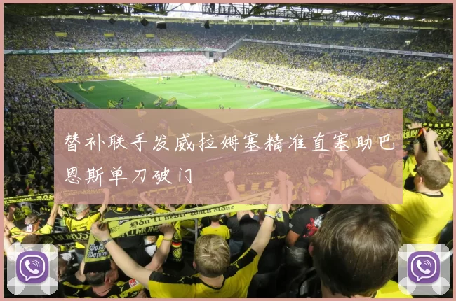 替补联手发威拉姆塞精准直塞助巴恩斯单刀破门