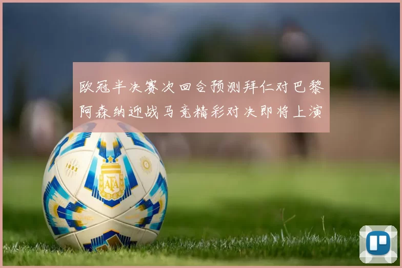 欧冠半决赛次回合预测拜仁对巴黎阿森纳迎战马竞精彩对决即将上演