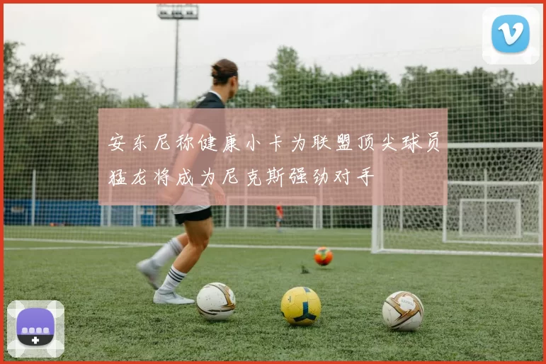 安东尼称健康小卡为联盟顶尖球员猛龙将成为尼克斯强劲对手