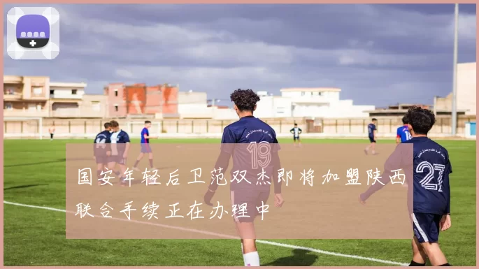 国安年轻后卫范双杰即将加盟陕西联合手续正在办理中