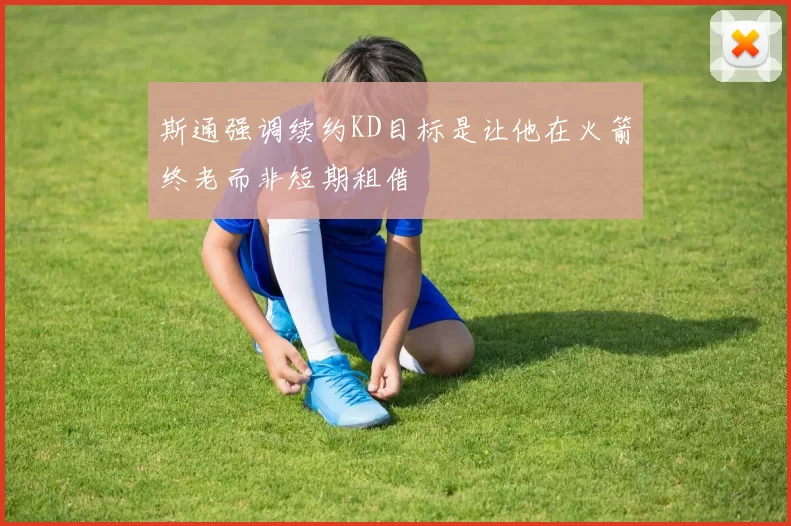 斯通强调续约KD目标是让他在火箭终老而非短期租借