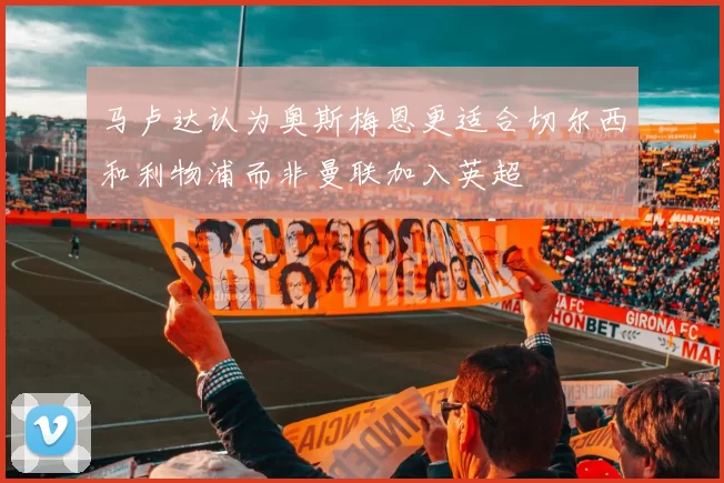 马卢达认为奥斯梅恩更适合切尔西和利物浦而非曼联加入英超