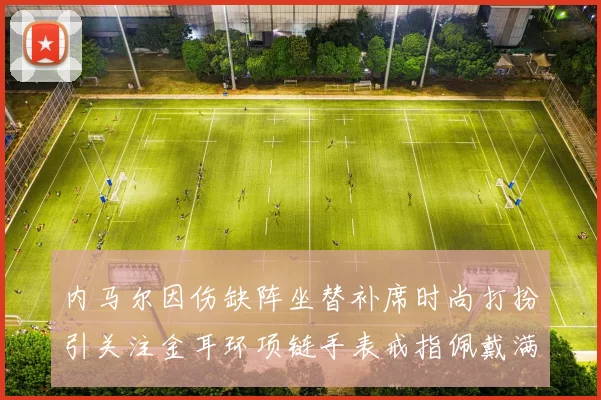 内马尔因伤缺阵坐替补席时尚打扮引关注金耳环项链手表戒指佩戴满身
