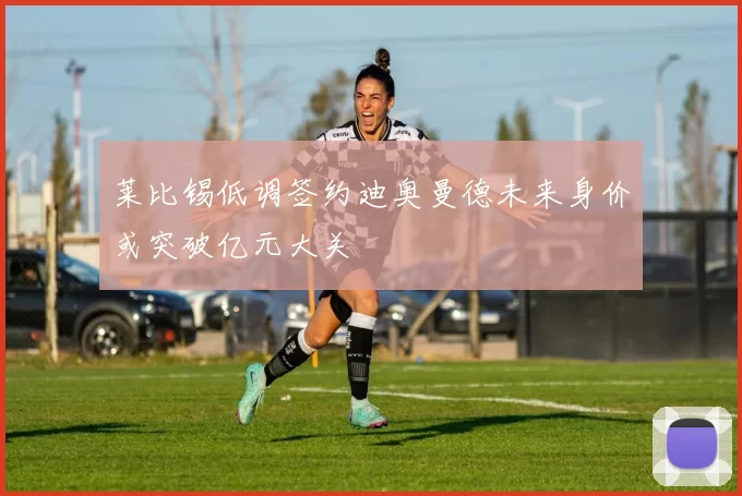 莱比锡低调签约迪奥曼德未来身价或突破亿元大关