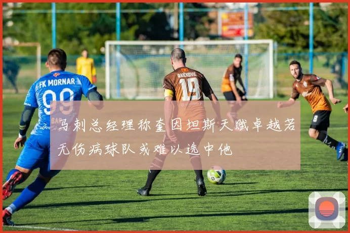 马刺总经理称奎因坦斯天赋卓越若无伤病球队或难以选中他
