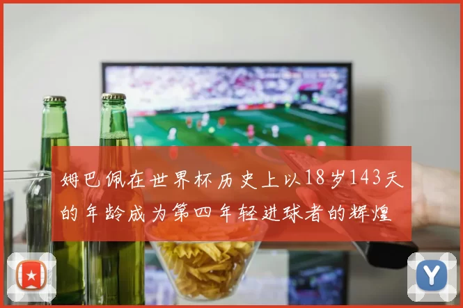 姆巴佩在世界杯历史上以18岁143天的年龄成为第四年轻进球者的辉煌时刻