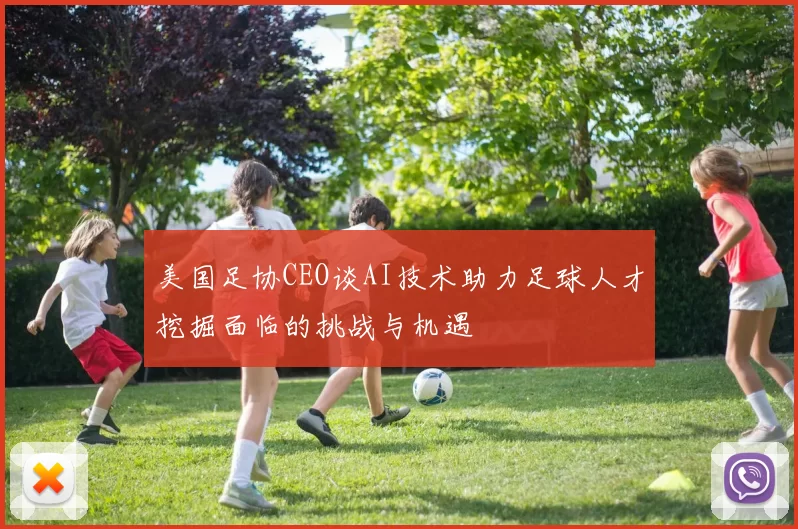 美国足协CEO谈AI技术助力足球人才挖掘面临的挑战与机遇