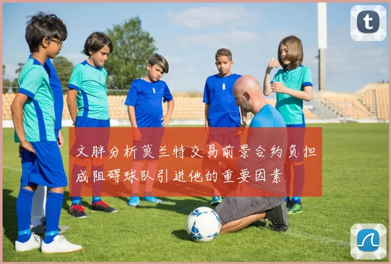 文胖分析莫兰特交易前景合约负担成阻碍球队引进他的重要因素