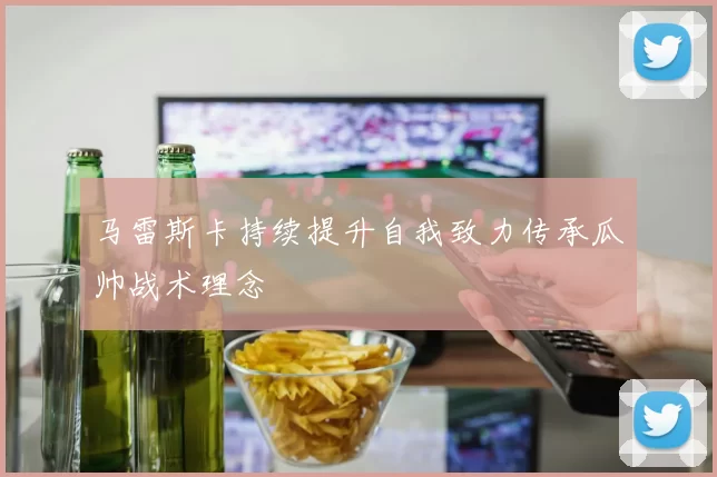 马雷斯卡持续提升自我致力传承瓜帅战术理念