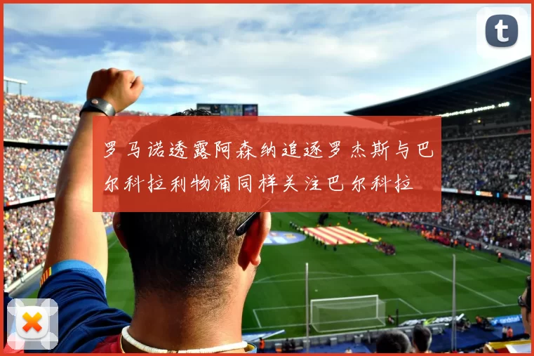 罗马诺透露阿森纳追逐罗杰斯与巴尔科拉利物浦同样关注巴尔科拉