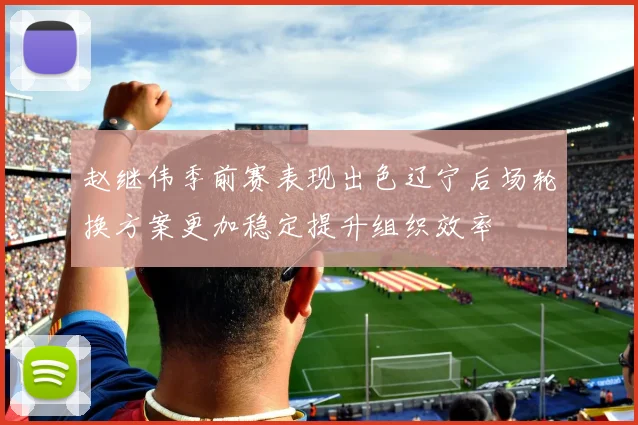 赵继伟季前赛表现出色辽宁后场轮换方案更加稳定提升组织效率