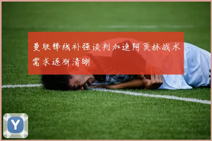 曼联锋线补强谈判加速阿莫林战术需求逐渐清晰